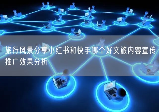 旅行风景分享小红书和快手哪个好文旅内容宣传推广效果分析