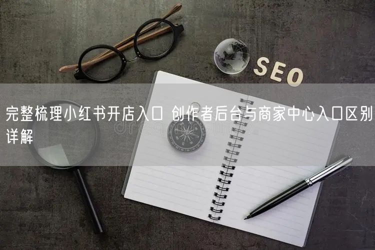完整梳理小红书开店入口 创作者后台与商家中心入口区别详解