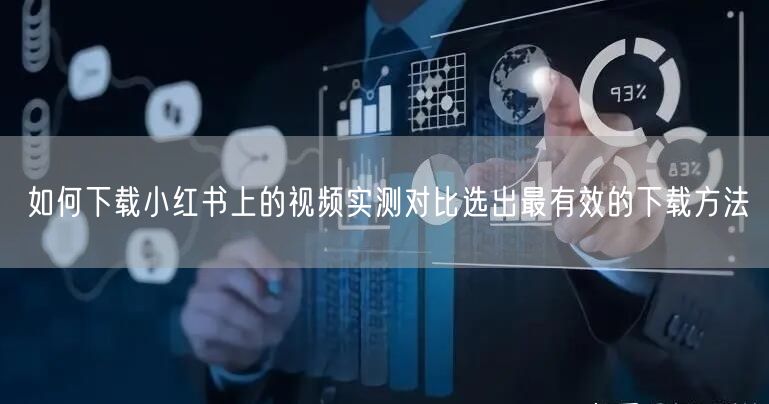 如何下载小红书上的视频实测对比选出最有效的下载方法