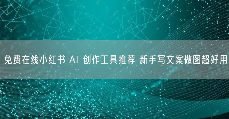 免费在线小红书 AI 创作工具推荐 新手写文案做图超好用