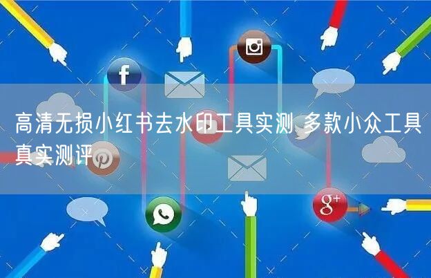 高清无损小红书去水印工具实测 多款小众工具真实测评