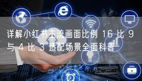 详解小红书主流画面比例 16 比 9 与 4 比 3 适配场景全面科普