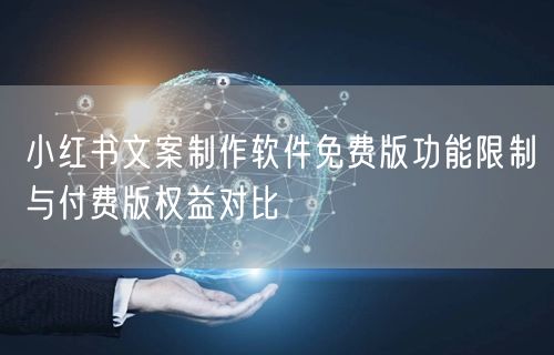 小红书文案制作软件免费版功能限制与付费版权益对比