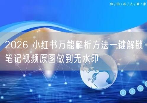 2026 小红书万能解析方法一键解锁笔记视频原图做到无水印
