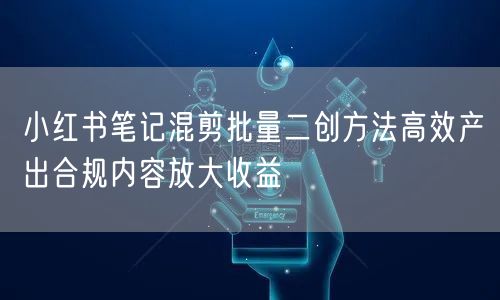 小红书笔记混剪批量二创方法高效产出合规内容放大收益