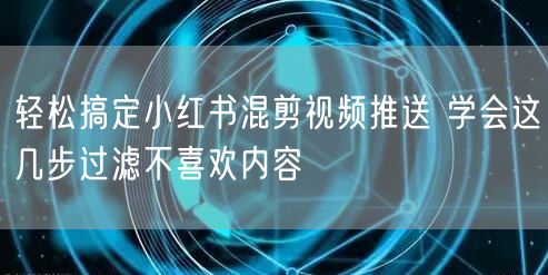 轻松搞定小红书混剪视频推送 学会这几步过滤不喜欢内容