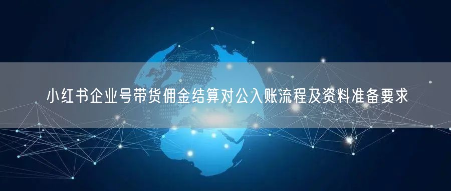 小红书企业号带货佣金结算对公入账流程及资料准备要求