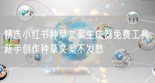 精选小红书种草文案生成器免费工具 新手创作种草文案不发愁