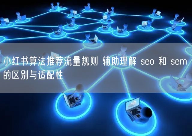小红书算法推荐流量规则 辅助理解 seo 和 sem 的区别与适配性