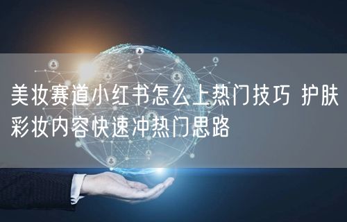 美妆赛道小红书怎么上热门技巧 护肤彩妆内容快速冲热门思路