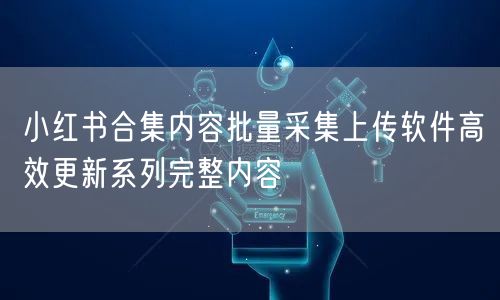 小红书合集内容批量采集上传软件高效更新系列完整内容