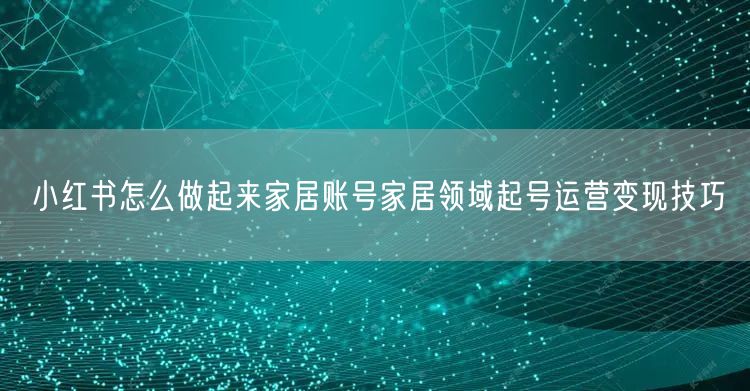 小红书怎么做起来家居账号家居领域起号运营变现技巧