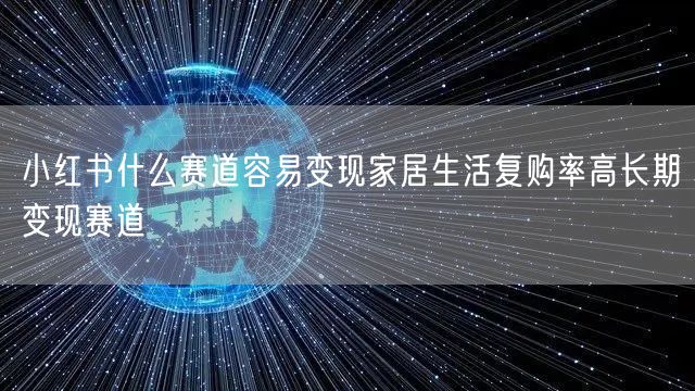 小红书什么赛道容易变现家居生活复购率高长期变现赛道