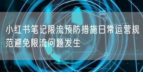 小红书笔记限流预防措施日常运营规范避免限流问题发生