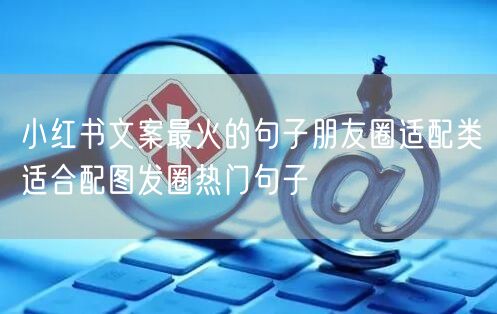 小红书文案最火的句子朋友圈适配类适合配图发圈热门句子
