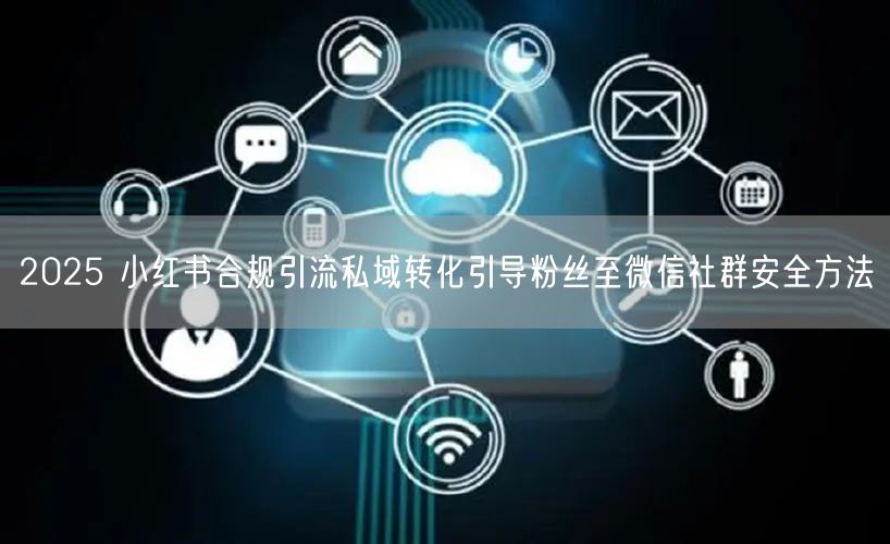 2025 小红书合规引流私域转化引导粉丝至微信社群安全方法