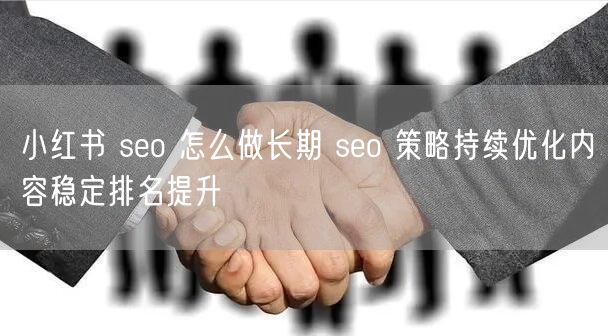 小红书 seo 怎么做长期 seo 策略持续优化内容稳定排名提升