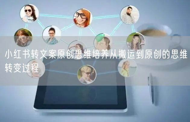 小红书转文案原创思维培养从搬运到原创的思维转变过程