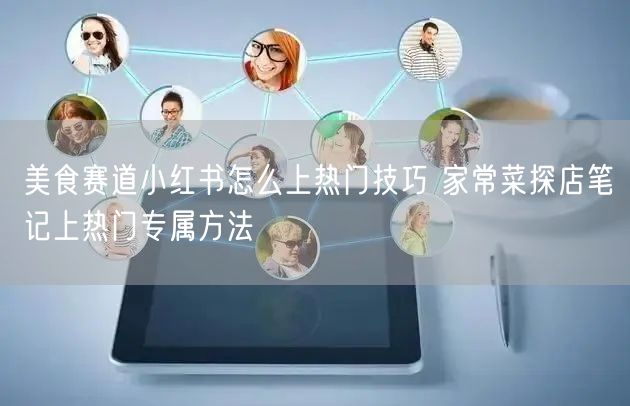 美食赛道小红书怎么上热门技巧 家常菜探店笔记上热门专属方法