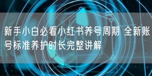 新手小白必看小红书养号周期 全新账号标准养护时长完整讲解