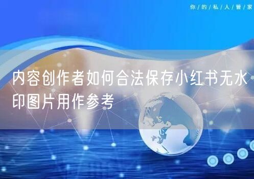 内容创作者如何合法保存小红书无水印图片用作参考