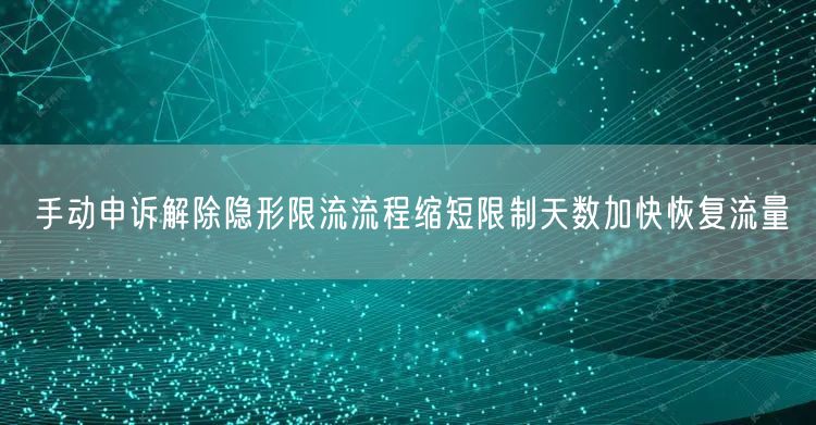手动申诉解除隐形限流流程缩短限制天数加快恢复流量