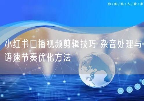 小红书口播视频剪辑技巧 杂音处理与语速节奏优化方法