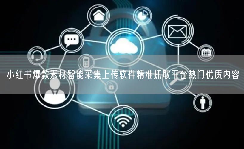 小红书爆款素材智能采集上传软件精准抓取平台热门优质内容