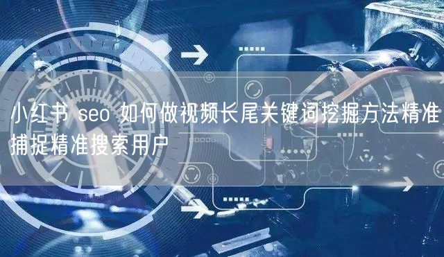 小红书 seo 如何做视频长尾关键词挖掘方法精准捕捉精准搜索用户