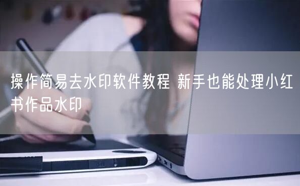 操作简易去水印软件教程 新手也能处理小红书作品水印