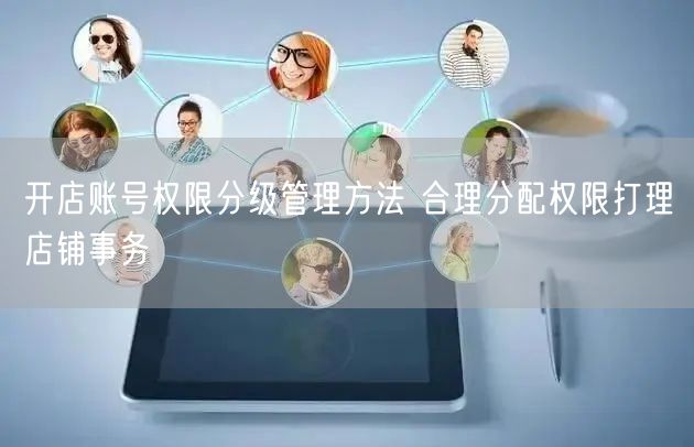 开店账号权限分级管理方法 合理分配权限打理店铺事务