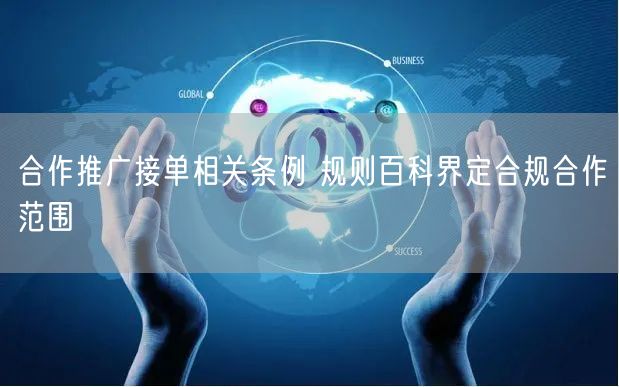 合作推广接单相关条例 规则百科界定合规合作范围