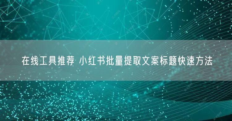 在线工具推荐 小红书批量提取文案标题快速方法