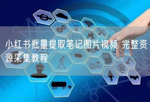 小红书批量提取笔记图片视频 完整资源采集教程
