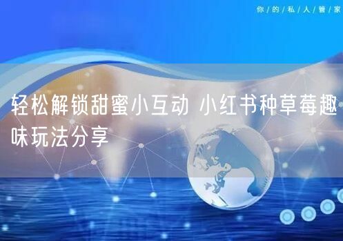 轻松解锁甜蜜小互动 小红书种草莓趣味玩法分享
