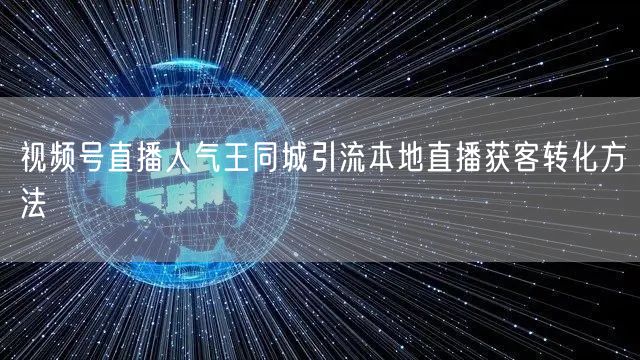 视频号直播人气王同城引流本地直播获客转化方法