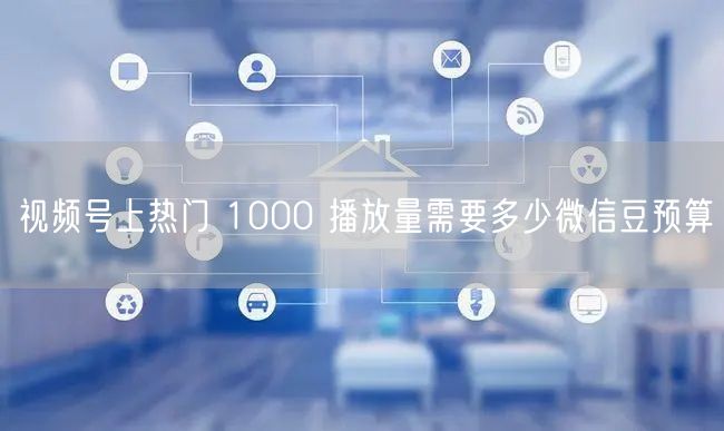 视频号上热门 1000 播放量需要多少微信豆预算
