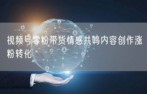 视频号零粉带货情感共鸣内容创作涨粉转化