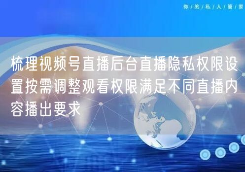 梳理视频号直播后台直播隐私权限设置按需调整观看权限满足不同直播内容播出要求