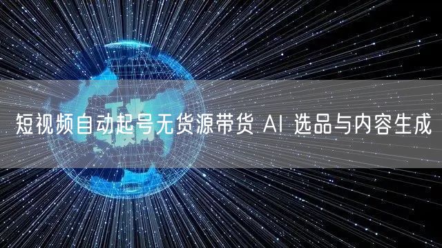 短视频自动起号无货源带货 AI 选品与内容生成