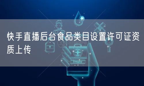 快手直播后台食品类目设置许可证资质上传