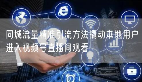 同城流量精准引流方法撬动本地用户进入视频号直播间观看