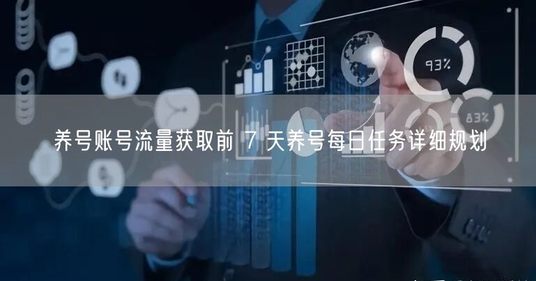 养号账号流量获取前 7 天养号每日任务详细规划