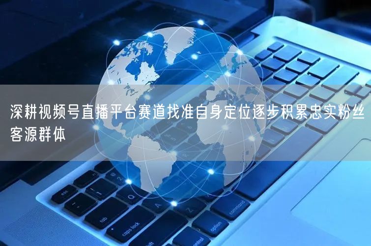 深耕视频号直播平台赛道找准自身定位逐步积累忠实粉丝客源群体