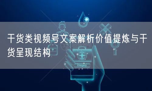 干货类视频号文案解析价值提炼与干货呈现结构