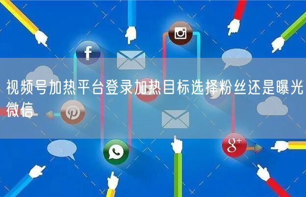 视频号加热平台登录加热目标选择粉丝还是曝光微信