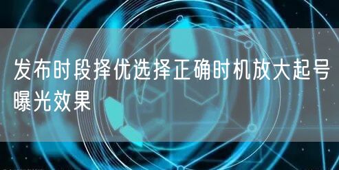 发布时段择优选择正确时机放大起号曝光效果