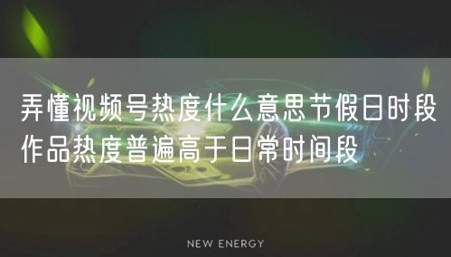 弄懂视频号热度什么意思节假日时段作品热度普遍高于日常时间段