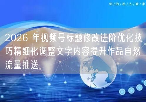 2026 年视频号标题修改进阶优化技巧精细化调整文字内容提升作品自然流量推送