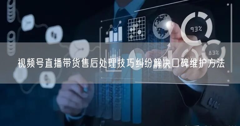 视频号直播带货售后处理技巧纠纷解决口碑维护方法
